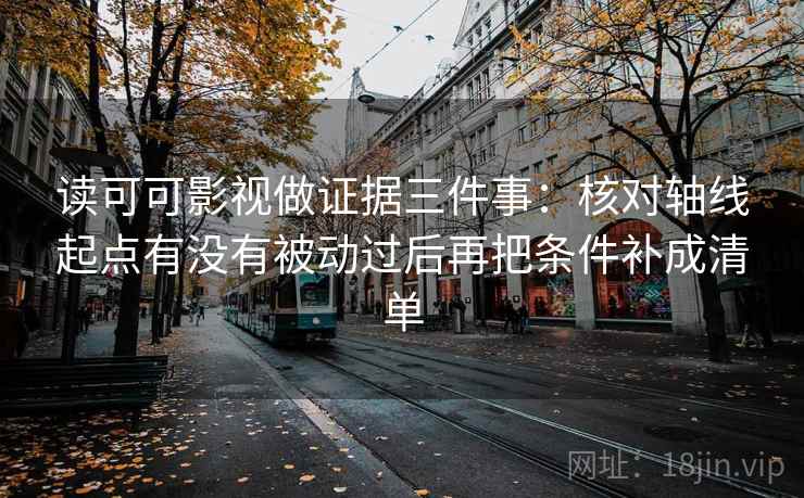 读可可影视做证据三件事：核对轴线起点有没有被动过后再把条件补成清单