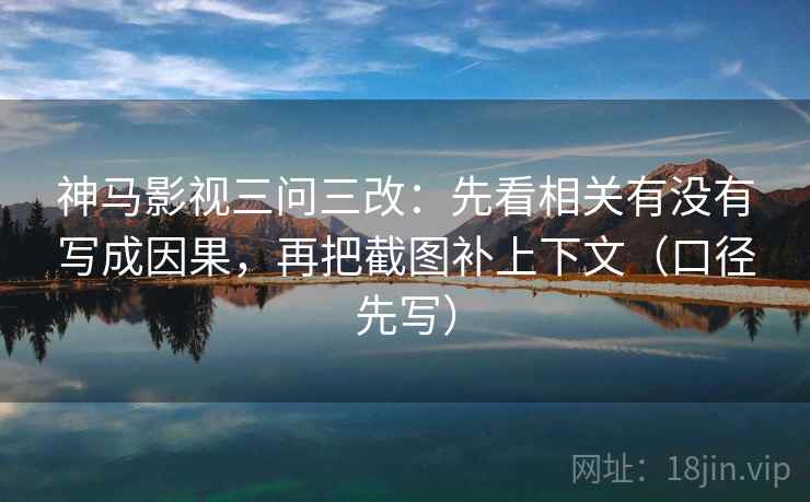 神马影视三问三改：先看相关有没有写成因果，再把截图补上下文（口径先写）