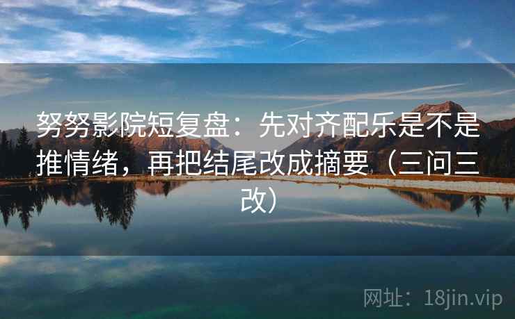 努努影院短复盘：先对齐配乐是不是推情绪，再把结尾改成摘要（三问三改）