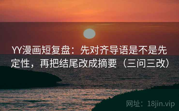 YY漫画短复盘：先对齐导语是不是先定性，再把结尾改成摘要（三问三改）