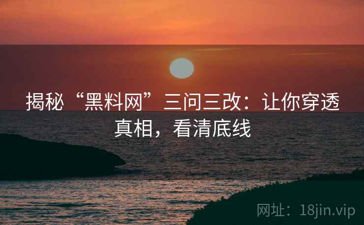 揭秘“黑料网”三问三改：让你穿透真相，看清底线