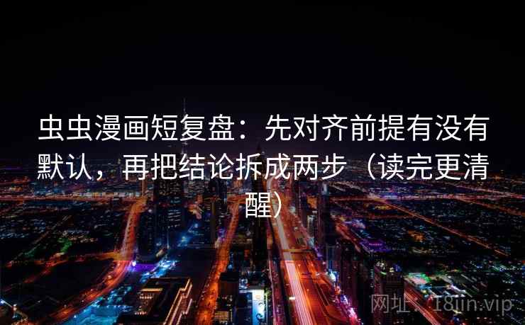 虫虫漫画短复盘:先对齐前提有没有默认,再把结论拆成两步(读完更清醒) 虫虫漫画短复盘:先对齐前提有没有默认,再把结论拆成两步(读完更清醒)