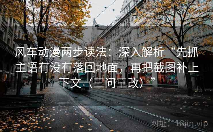 风车动漫两步读法：深入解析“先抓主语有没有落回地面，再把截图补上下文（三问三改）”