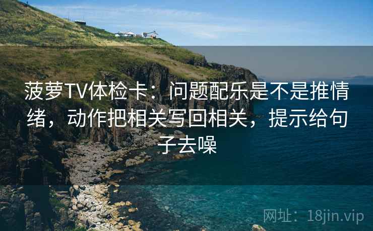 菠萝TV体检卡：问题配乐是不是推情绪，动作把相关写回相关，提示给句子去噪