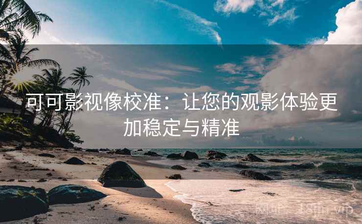 可可影视像校准：让您的观影体验更加稳定与精准
