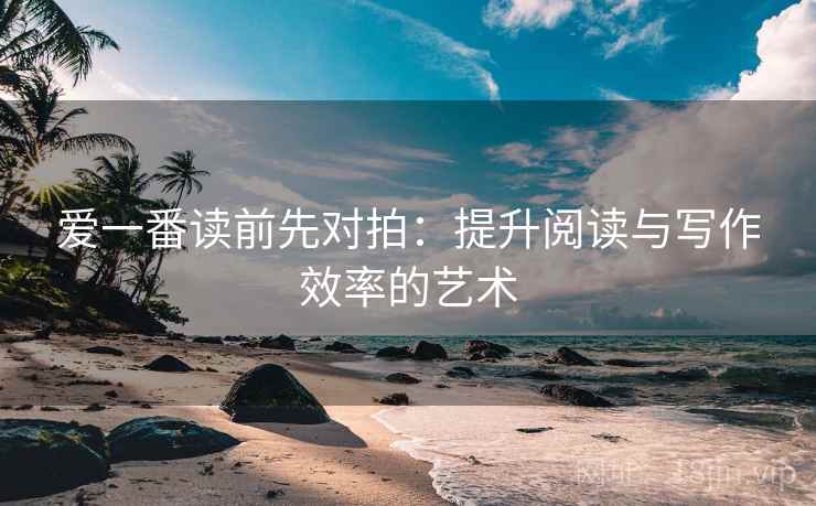 爱一番读前先对拍：提升阅读与写作效率的艺术