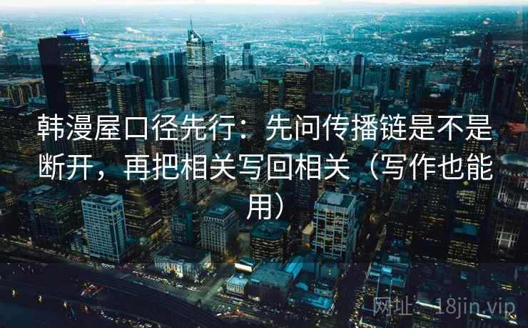 韩漫屋口径先行：先问传播链是不是断开，再把相关写回相关（写作也能用）