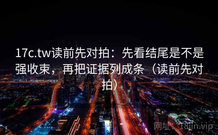 17c.tw读前先对拍：先看结尾是不是强收束，再把证据列成条（读前先对拍）