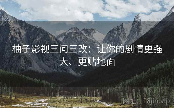 柚子影视三问三改：让你的剧情更强大、更贴地面