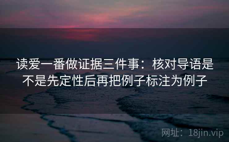 读爱一番做证据三件事：核对导语是不是先定性后再把例子标注为例子
