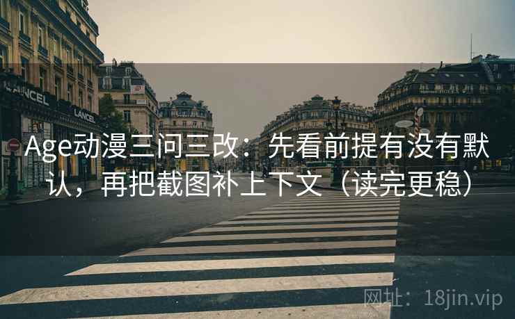Age动漫三问三改：先看前提有没有默认，再把截图补上下文（读完更稳）