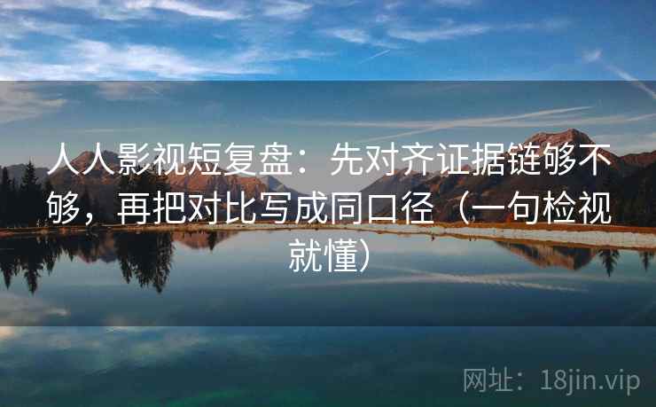人人影视短复盘：先对齐证据链够不够，再把对比写成同口径（一句检视就懂）