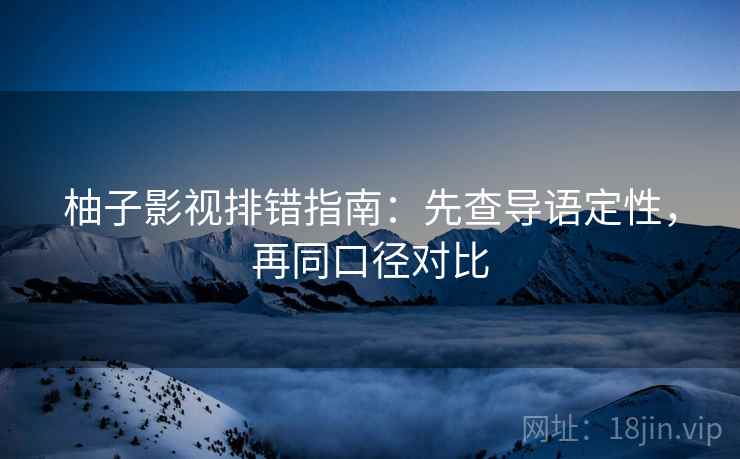 柚子影视排错指南：先查导语定性，再同口径对比