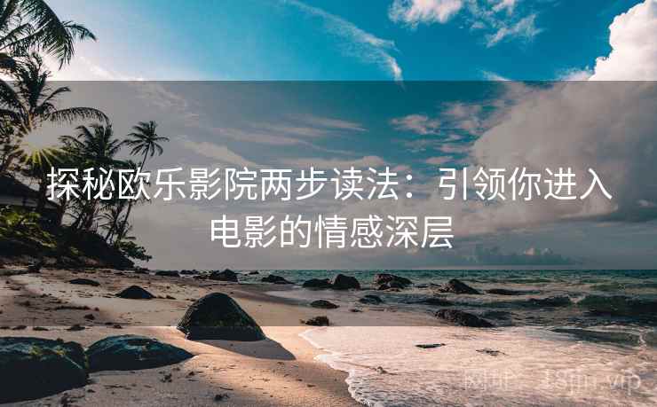 探秘欧乐影院两步读法：引领你进入电影的情感深层