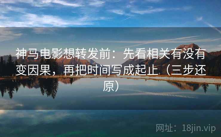 神马电影想转发前：先看相关有没有变因果，再把时间写成起止（三步还原）