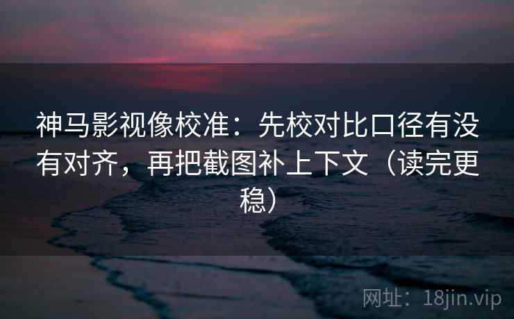 神马影视像校准：先校对比口径有没有对齐，再把截图补上下文（读完更稳）