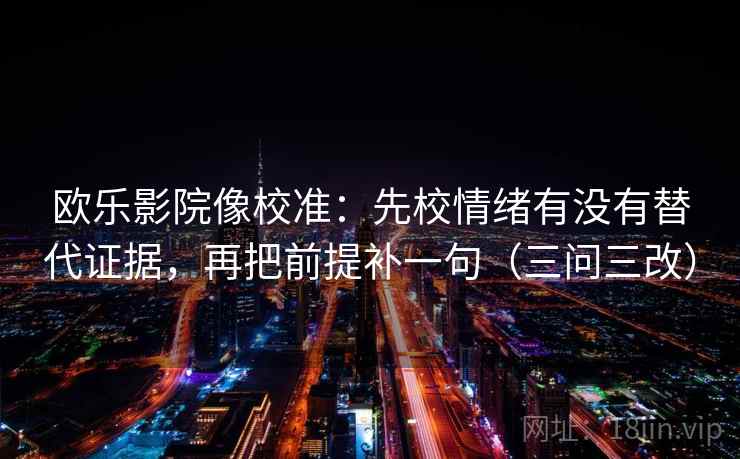 欧乐影院像校准：先校情绪有没有替代证据，再把前提补一句（三问三改）