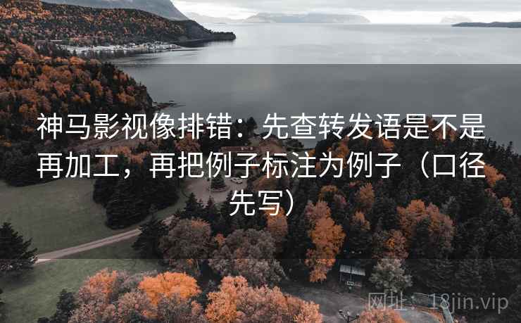 神马影视像排错：先查转发语是不是再加工，再把例子标注为例子（口径先写）