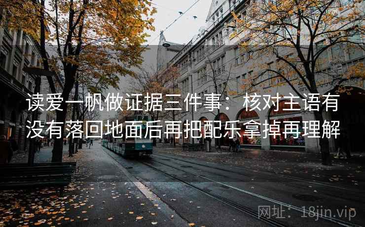 读爱一帆做证据三件事：核对主语有没有落回地面后再把配乐拿掉再理解