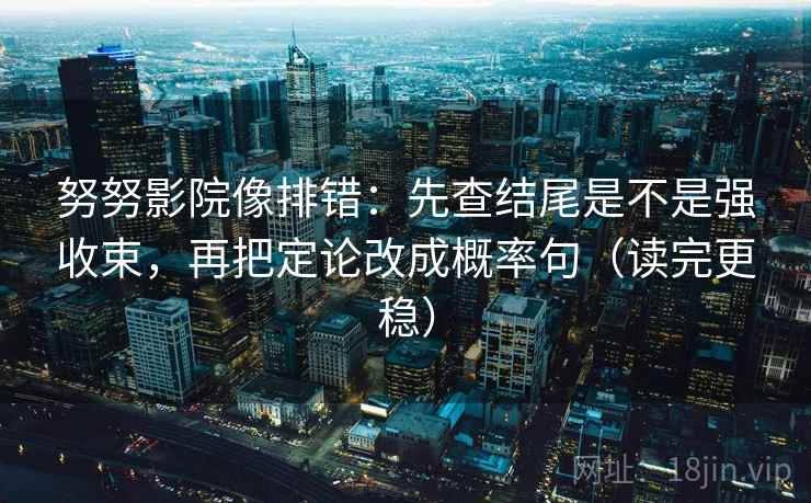 努努影院像排错：先查结尾是不是强收束，再把定论改成概率句（读完更稳）