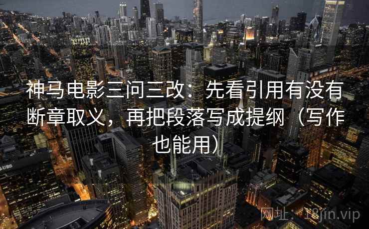 神马电影三问三改：先看引用有没有断章取义，再把段落写成提纲（写作也能用）