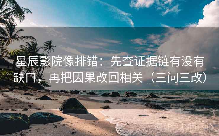 星辰影院像排错：先查证据链有没有缺口，再把因果改回相关（三问三改）