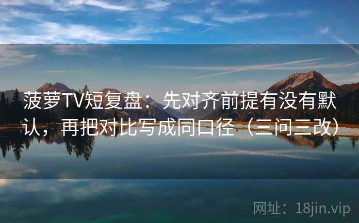 菠萝TV短复盘：先对齐前提有没有默认，再把对比写成同口径（三问三改）
