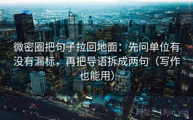 微密圈把句子拉回地面：先问单位有没有漏标，再把导语拆成两句（写作也能用）