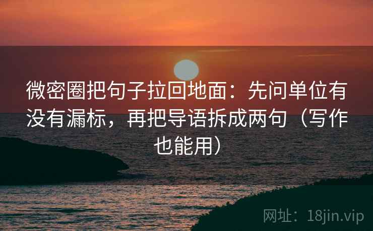 微密圈把句子拉回地面：先问单位有没有漏标，再把导语拆成两句（写作也能用）