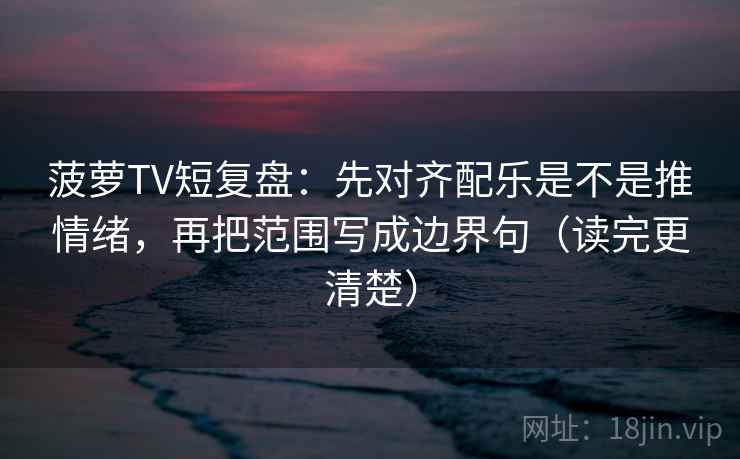 菠萝TV短复盘：先对齐配乐是不是推情绪，再把范围写成边界句（读完更清楚）