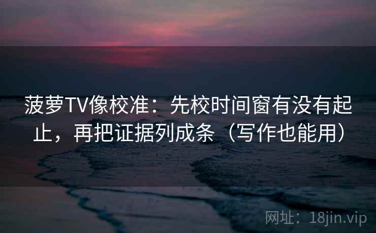 菠萝TV像校准：先校时间窗有没有起止，再把证据列成条（写作也能用）