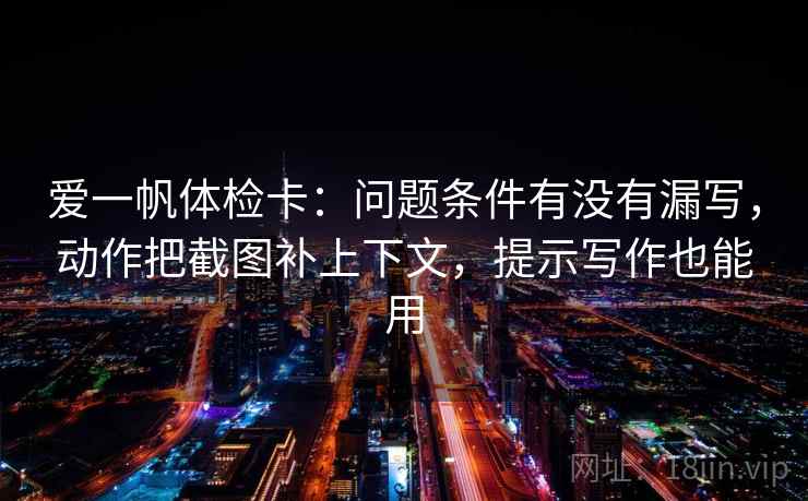 爱一帆体检卡：问题条件有没有漏写，动作把截图补上下文，提示写作也能用