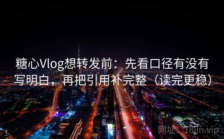 糖心Vlog想转发前：先看口径有没有写明白，再把引用补完整（读完更稳）