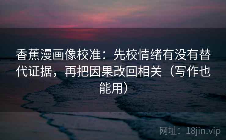 香蕉漫画像校准：先校情绪有没有替代证据，再把因果改回相关（写作也能用）