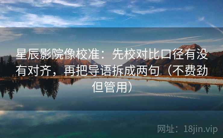 星辰影院像校准：先校对比口径有没有对齐，再把导语拆成两句（不费劲但管用）
