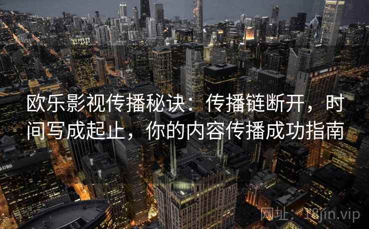 欧乐影视传播秘诀：传播链断开，时间写成起止，你的内容传播成功指南