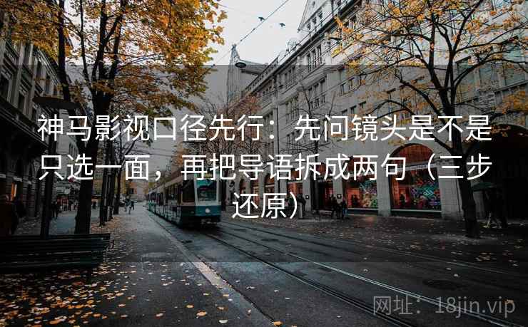 神马影视口径先行：先问镜头是不是只选一面，再把导语拆成两句（三步还原）