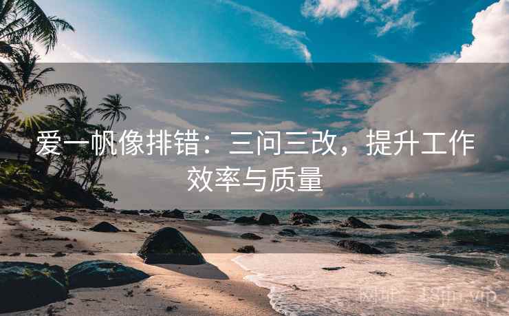 爱一帆像排错：三问三改，提升工作效率与质量