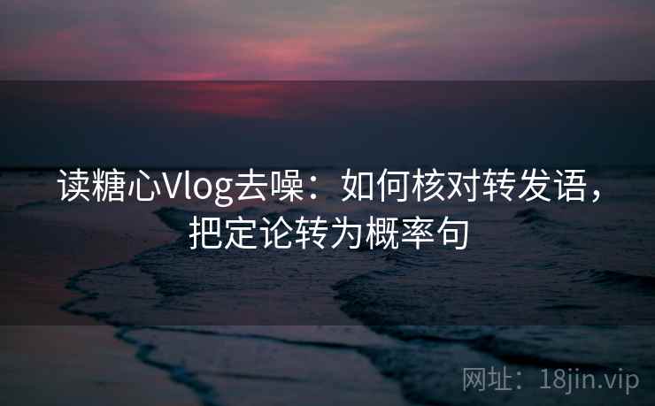 读糖心Vlog去噪：如何核对转发语，把定论转为概率句