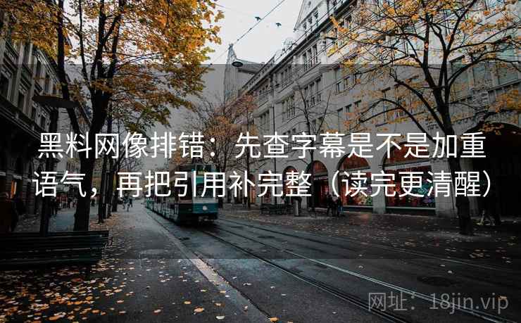 黑料网像排错：先查字幕是不是加重语气，再把引用补完整（读完更清醒）