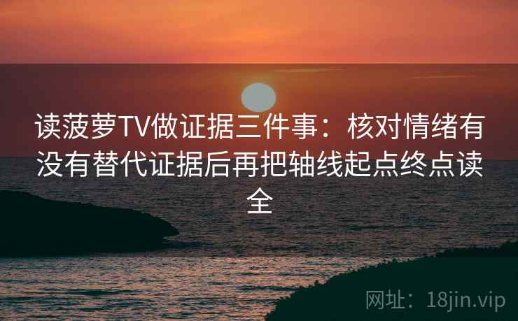 读菠萝TV做证据三件事：核对情绪有没有替代证据后再把轴线起点终点读全