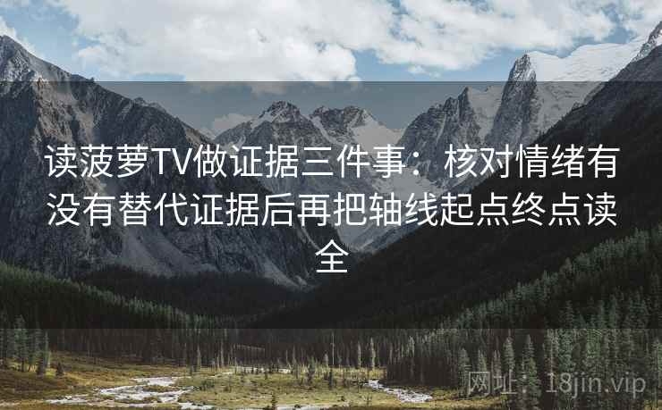 读菠萝TV做证据三件事：核对情绪有没有替代证据后再把轴线起点终点读全