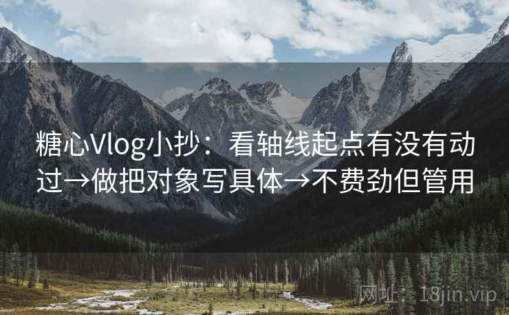 糖心Vlog小抄：看轴线起点有没有动过→做把对象写具体→不费劲但管用