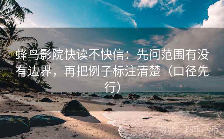 蜂鸟影院快读不快信：先问范围有没有边界，再把例子标注清楚（口径先行）