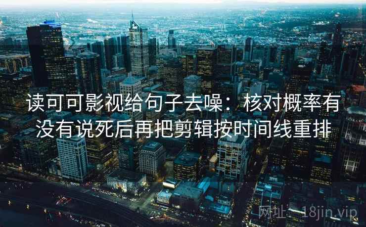 读可可影视给句子去噪：核对概率有没有说死后再把剪辑按时间线重排