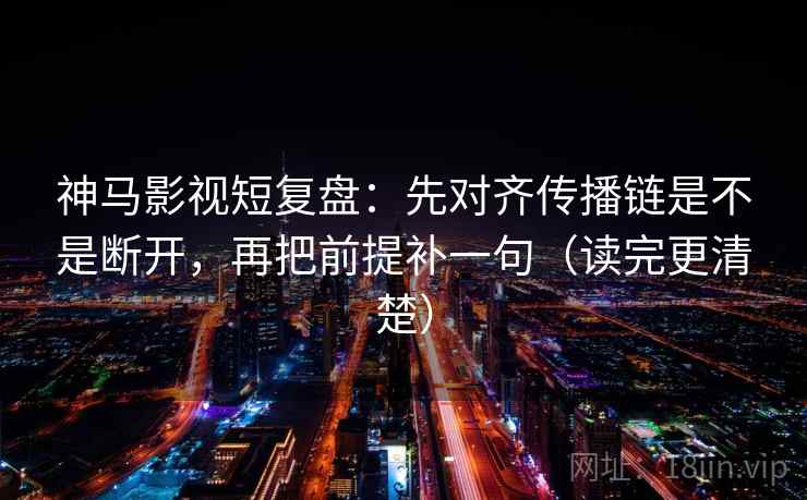 神马影视短复盘：先对齐传播链是不是断开，再把前提补一句（读完更清楚）