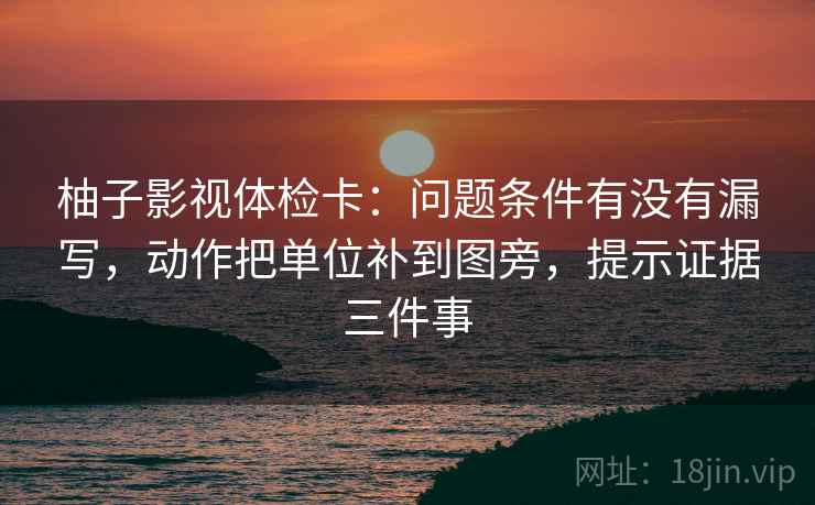 柚子影视体检卡：问题条件有没有漏写，动作把单位补到图旁，提示证据三件事