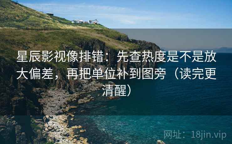星辰影视像排错：先查热度是不是放大偏差，再把单位补到图旁（读完更清醒）