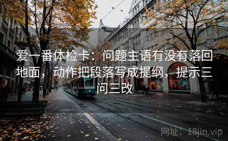 爱一番体检卡:问题主语有没有落回地面,动作把段落写成提纲,提示三问三改 爱一番体检卡:问题主语有没有落回地面,动作把段落写成提纲,提示三问三改