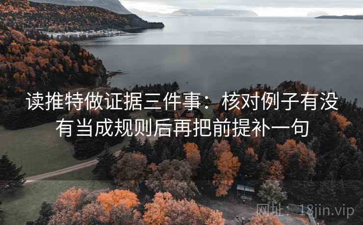 读推特做证据三件事:核对例子有没有当成规则后再把前提补一句 读推特做证据三件事:核对例子有没有当成规则后再把前提补一句